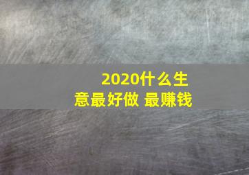 2020什么生意最好做 最赚钱